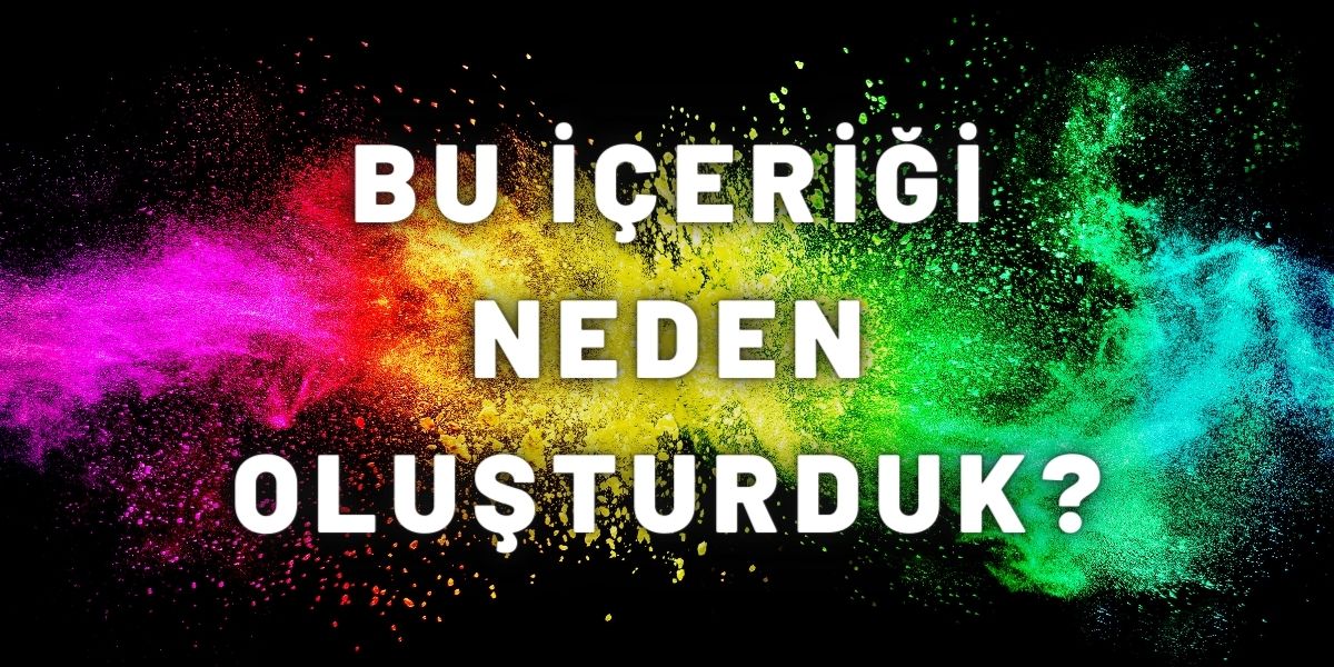 Bu İçeriği Neden Oluşturduk?